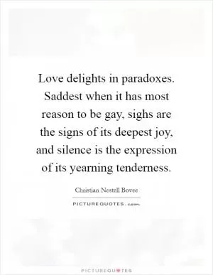 Love delights in paradoxes. Saddest when it has most reason to be gay, sighs are the signs of its deepest joy, and silence is the expression of its yearning tenderness Picture Quote #1