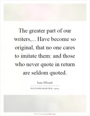 The greater part of our writers,... Have become so original, that no one cares to imitate them: and those who never quote in return are seldom quoted Picture Quote #1