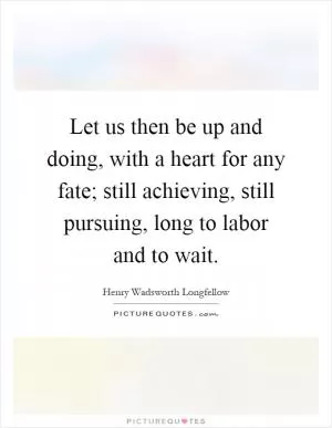 Let us then be up and doing, with a heart for any fate; still achieving, still pursuing, long to labor and to wait Picture Quote #1