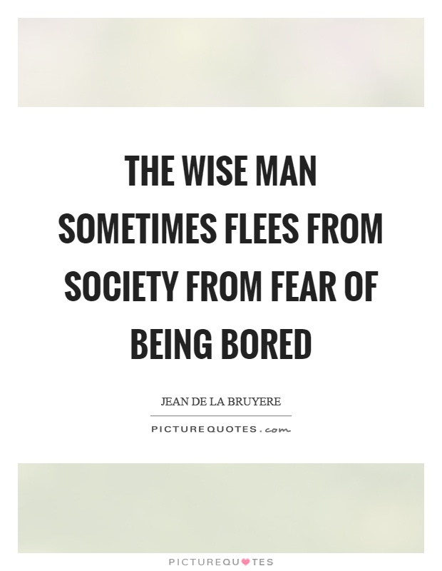 The wise man sometimes flees from society from fear of being bored Picture Quote #1