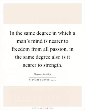 In the same degree in which a man’s mind is nearer to freedom from all passion, in the same degree also is it nearer to strength Picture Quote #1
