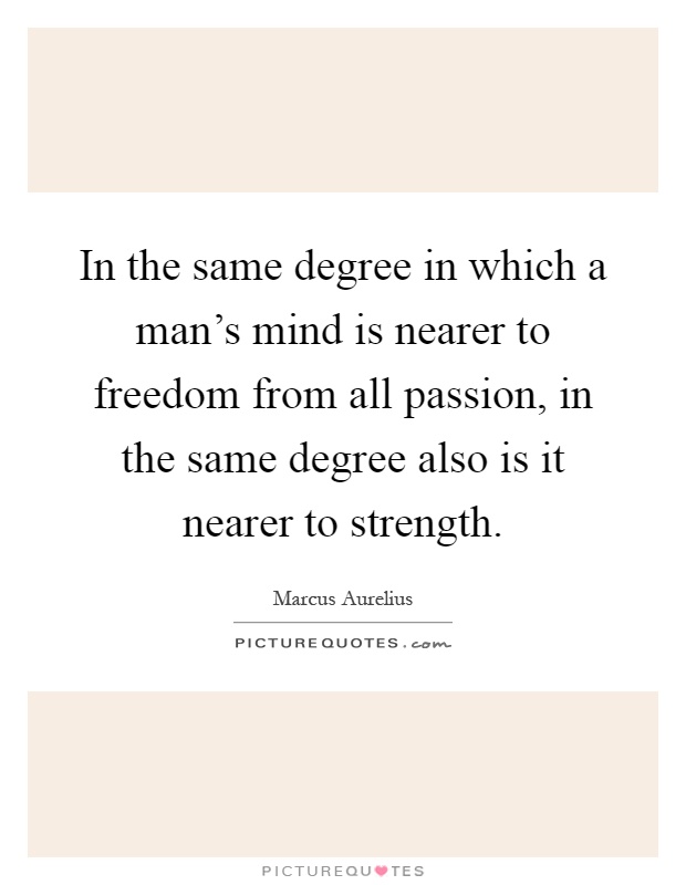 In the same degree in which a man's mind is nearer to freedom from all passion, in the same degree also is it nearer to strength Picture Quote #1