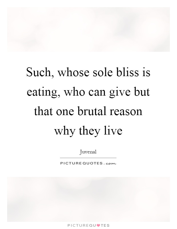 Such, whose sole bliss is eating, who can give but that one brutal reason why they live Picture Quote #1