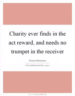Charity ever finds in the act reward, and needs no trumpet in the receiver Picture Quote #1