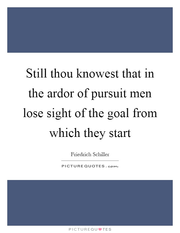 Still thou knowest that in the ardor of pursuit men lose sight of the goal from which they start Picture Quote #1
