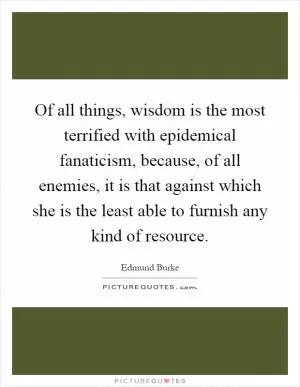 Of all things, wisdom is the most terrified with epidemical fanaticism, because, of all enemies, it is that against which she is the least able to furnish any kind of resource Picture Quote #1