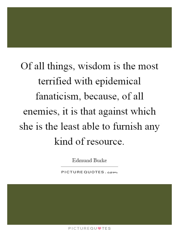 Of all things, wisdom is the most terrified with epidemical fanaticism, because, of all enemies, it is that against which she is the least able to furnish any kind of resource Picture Quote #1