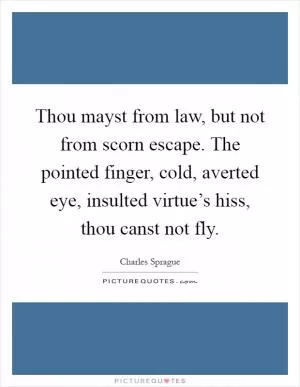 Thou mayst from law, but not from scorn escape. The pointed finger, cold, averted eye, insulted virtue’s hiss, thou canst not fly Picture Quote #1