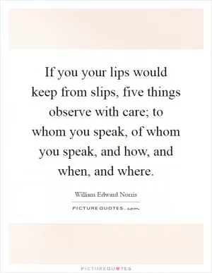 If you your lips would keep from slips, five things observe with care; to whom you speak, of whom you speak, and how, and when, and where Picture Quote #1
