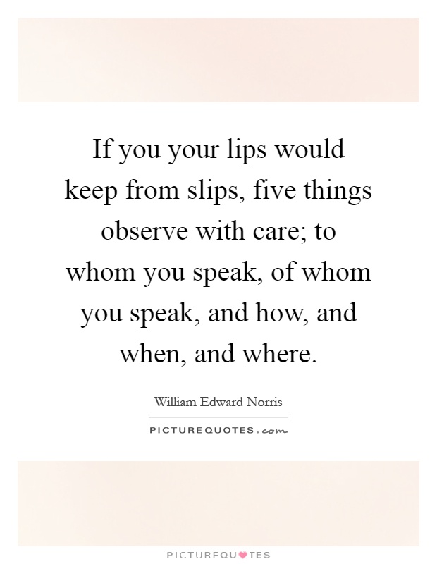 If you your lips would keep from slips, five things observe with care; to whom you speak, of whom you speak, and how, and when, and where Picture Quote #1