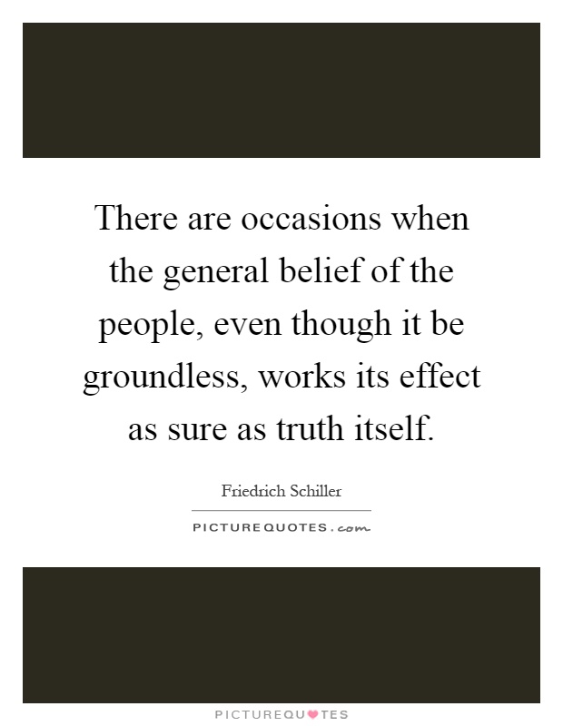 There are occasions when the general belief of the people, even though it be groundless, works its effect as sure as truth itself Picture Quote #1