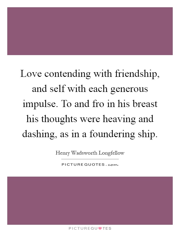 Love contending with friendship, and self with each generous impulse. To and fro in his breast his thoughts were heaving and dashing, as in a foundering ship Picture Quote #1
