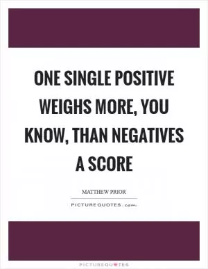 One single positive weighs more, you know, than negatives a score Picture Quote #1
