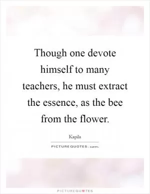 Though one devote himself to many teachers, he must extract the essence, as the bee from the flower Picture Quote #1