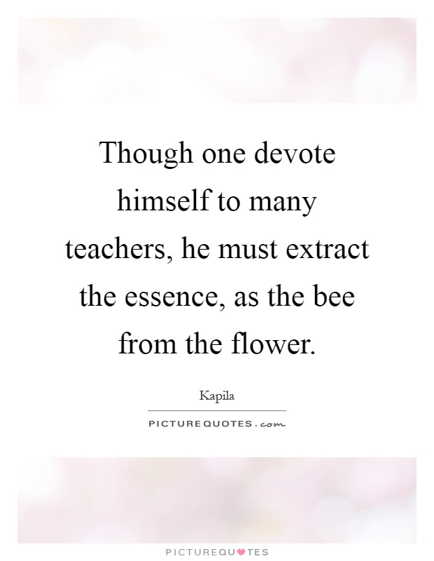 Though one devote himself to many teachers, he must extract the essence, as the bee from the flower Picture Quote #1