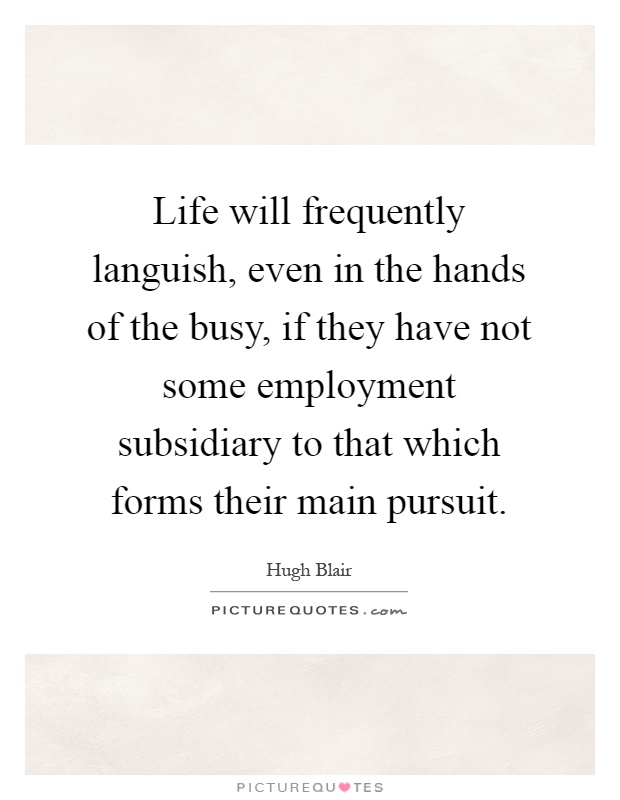 Life will frequently languish, even in the hands of the busy, if they have not some employment subsidiary to that which forms their main pursuit Picture Quote #1