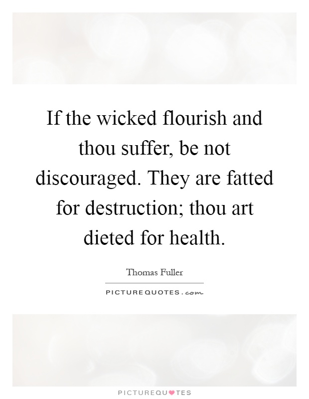 If the wicked flourish and thou suffer, be not discouraged. They are fatted for destruction; thou art dieted for health Picture Quote #1