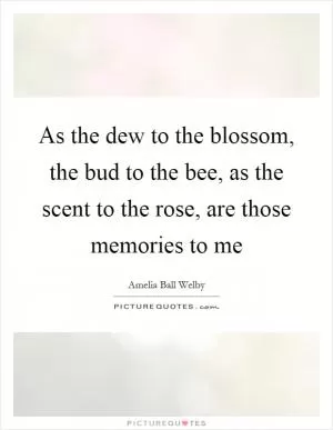 As the dew to the blossom, the bud to the bee, as the scent to the rose, are those memories to me Picture Quote #1
