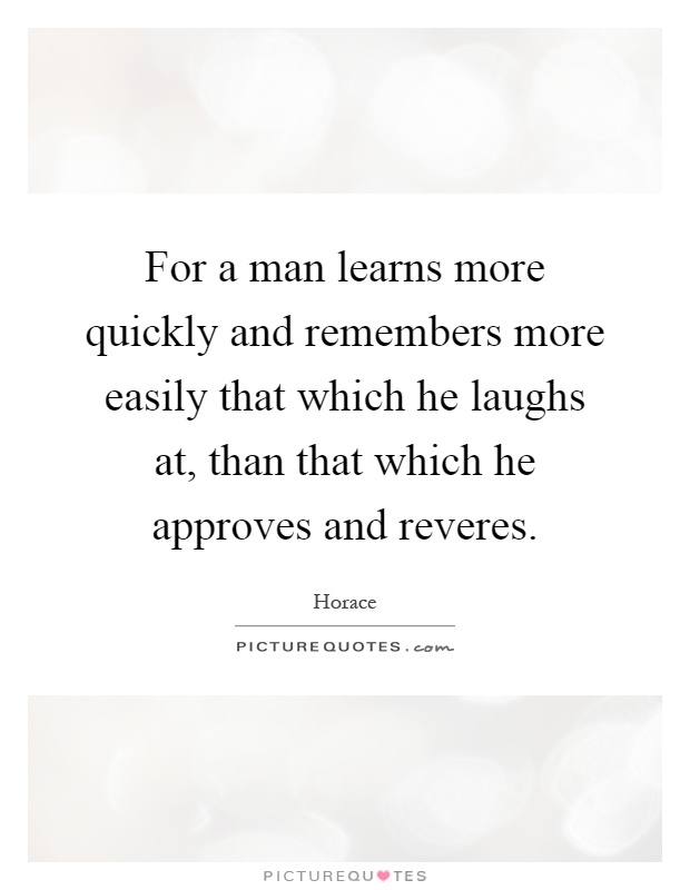 For a man learns more quickly and remembers more easily that which he laughs at, than that which he approves and reveres Picture Quote #1