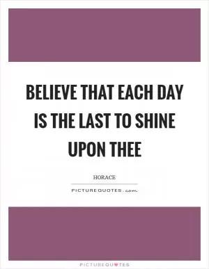 Believe that each day is the last to shine upon thee Picture Quote #1