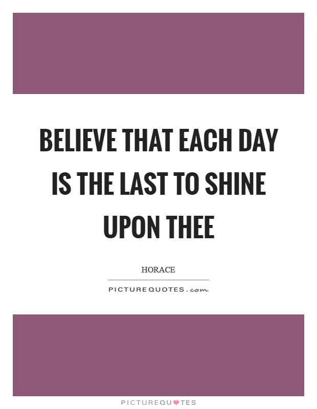 Believe that each day is the last to shine upon thee Picture Quote #1