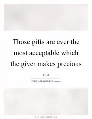 Those gifts are ever the most acceptable which the giver makes precious Picture Quote #1