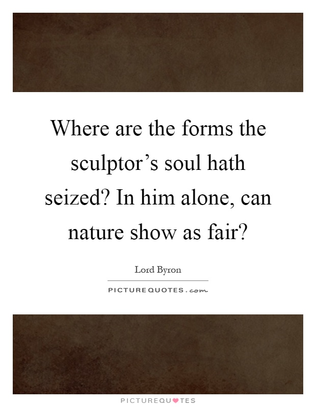 Where are the forms the sculptor's soul hath seized? In him alone, can nature show as fair? Picture Quote #1