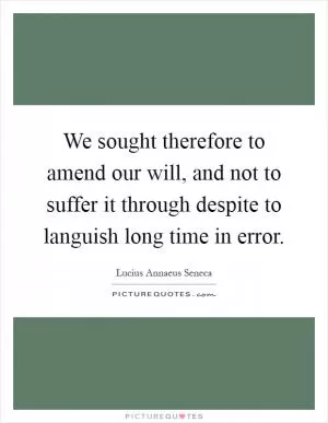 We sought therefore to amend our will, and not to suffer it through despite to languish long time in error Picture Quote #1