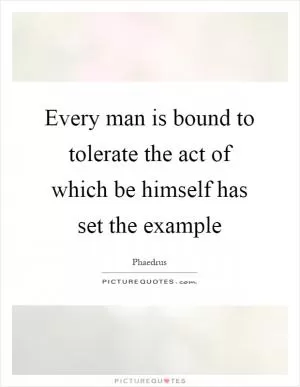Every man is bound to tolerate the act of which be himself has set the example Picture Quote #1