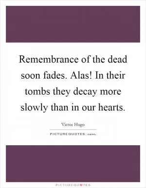 Remembrance of the dead soon fades. Alas! In their tombs they decay more slowly than in our hearts Picture Quote #1