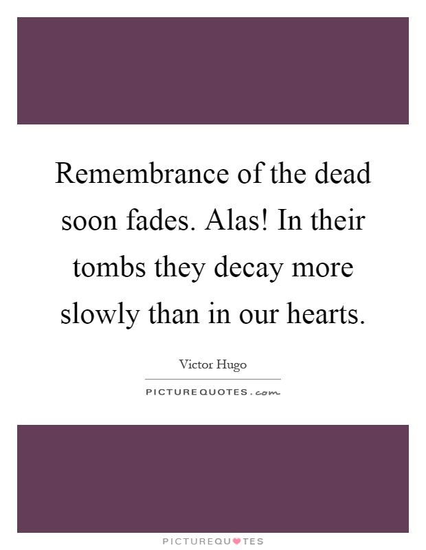 Remembrance of the dead soon fades. Alas! In their tombs they decay more slowly than in our hearts Picture Quote #1