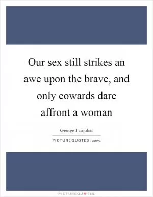 Our sex still strikes an awe upon the brave, and only cowards dare affront a woman Picture Quote #1