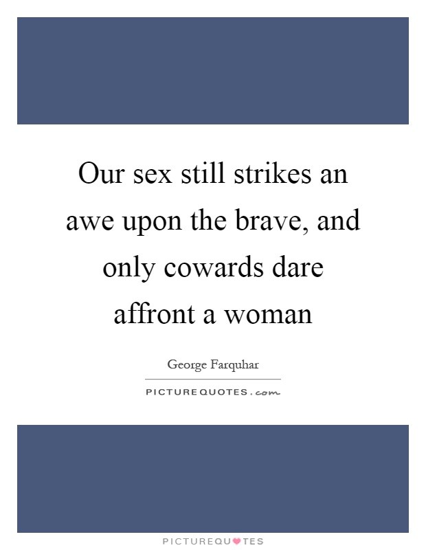 Our sex still strikes an awe upon the brave, and only cowards dare affront a woman Picture Quote #1
