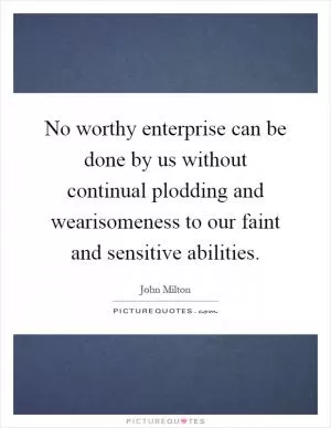 No worthy enterprise can be done by us without continual plodding and wearisomeness to our faint and sensitive abilities Picture Quote #1