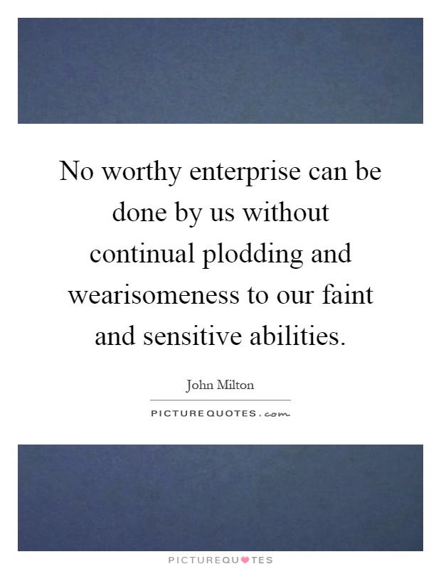 No worthy enterprise can be done by us without continual plodding and wearisomeness to our faint and sensitive abilities Picture Quote #1