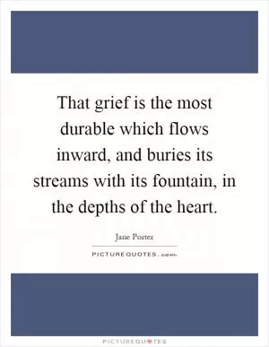 That grief is the most durable which flows inward, and buries its streams with its fountain, in the depths of the heart Picture Quote #1