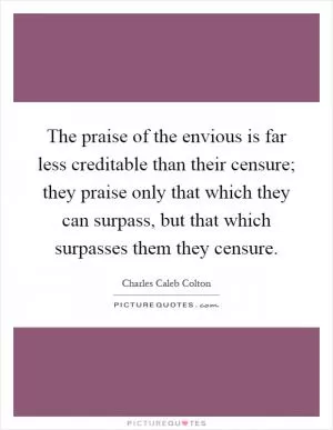 The praise of the envious is far less creditable than their censure; they praise only that which they can surpass, but that which surpasses them they censure Picture Quote #1