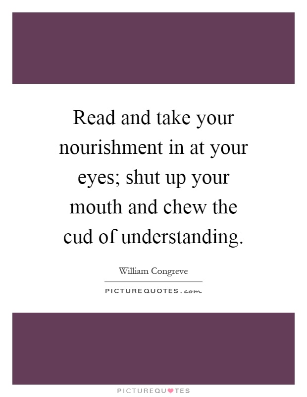 Read and take your nourishment in at your eyes; shut up your mouth and chew the cud of understanding Picture Quote #1