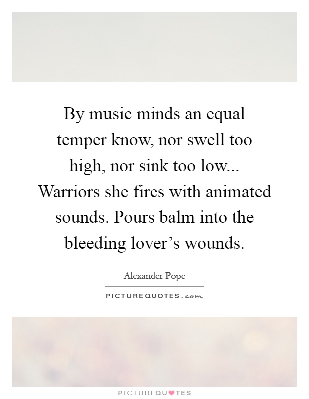 By music minds an equal temper know, nor swell too high, nor sink too low... Warriors she fires with animated sounds. Pours balm into the bleeding lover's wounds Picture Quote #1