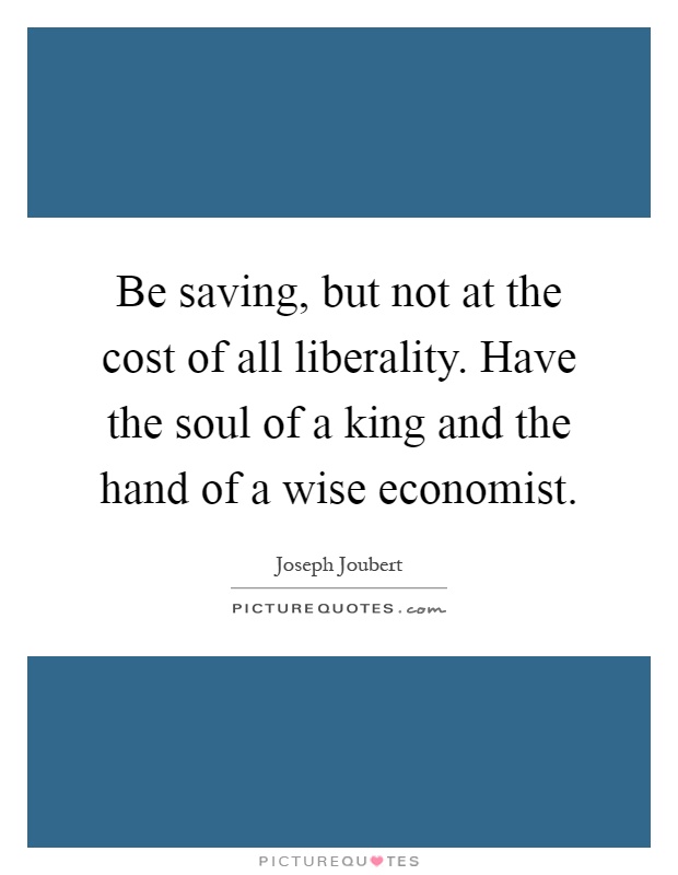 Be saving, but not at the cost of all liberality. Have the soul of a king and the hand of a wise economist Picture Quote #1