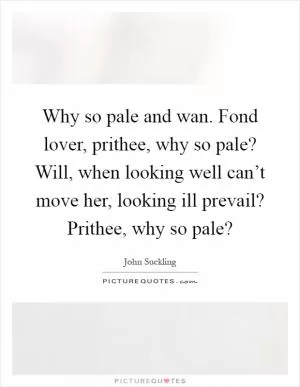 Why so pale and wan. Fond lover, prithee, why so pale? Will, when looking well can’t move her, looking ill prevail? Prithee, why so pale? Picture Quote #1