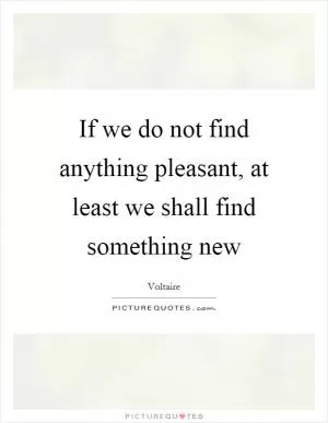 If we do not find anything pleasant, at least we shall find something new Picture Quote #1