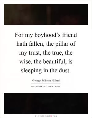 For my boyhood’s friend hath fallen, the pillar of my trust, the true, the wise, the beautiful, is sleeping in the dust Picture Quote #1