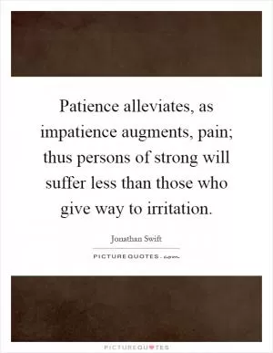 Patience alleviates, as impatience augments, pain; thus persons of strong will suffer less than those who give way to irritation Picture Quote #1