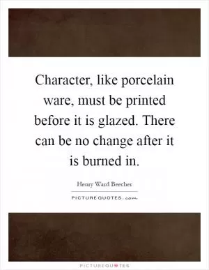 Character, like porcelain ware, must be printed before it is glazed. There can be no change after it is burned in Picture Quote #1
