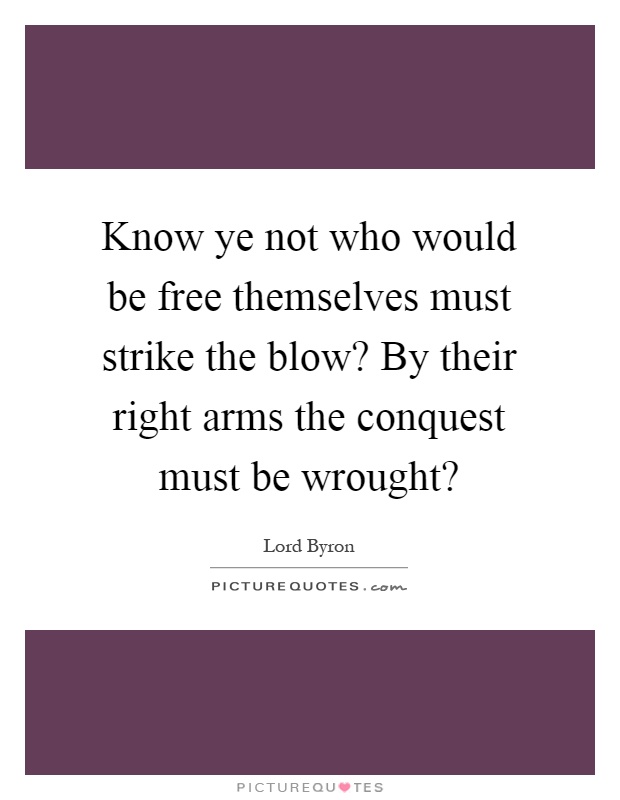 Know ye not who would be free themselves must strike the blow? By their right arms the conquest must be wrought? Picture Quote #1