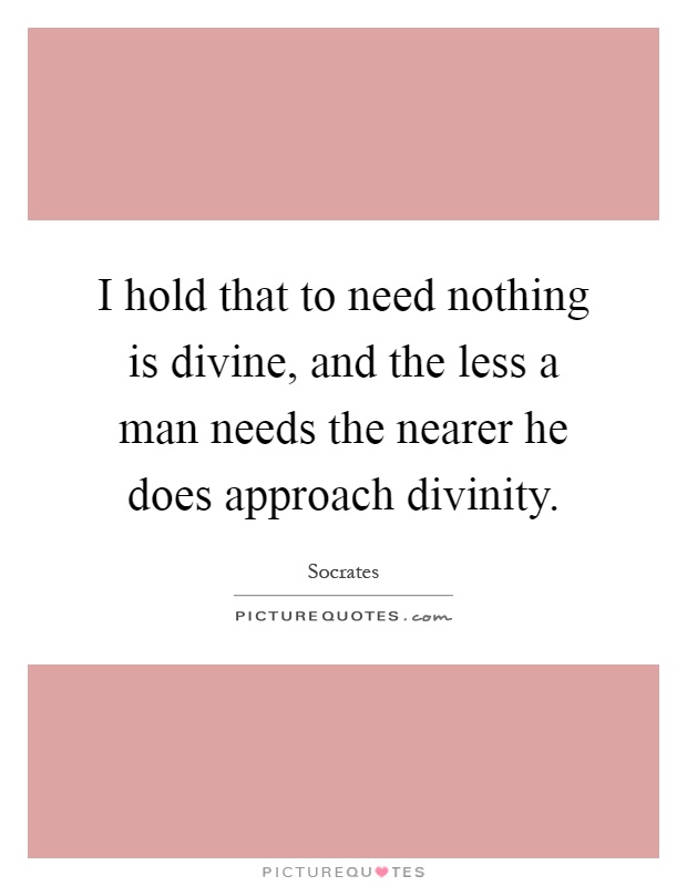 I hold that to need nothing is divine, and the less a man needs the nearer he does approach divinity Picture Quote #1