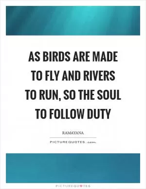 As birds are made to fly and rivers to run, so the soul to follow duty Picture Quote #1