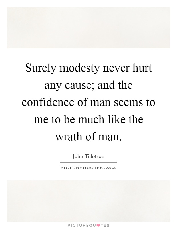 Surely modesty never hurt any cause; and the confidence of man seems to me to be much like the wrath of man Picture Quote #1