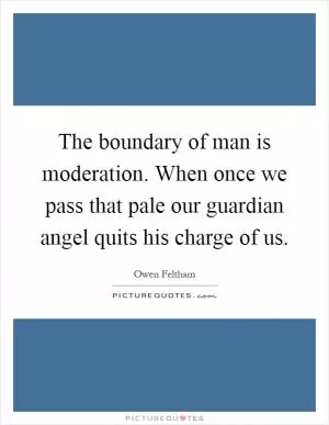 The boundary of man is moderation. When once we pass that pale our guardian angel quits his charge of us Picture Quote #1
